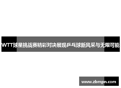 WTT球星挑战赛精彩对决展现乒乓球新风采与无限可能