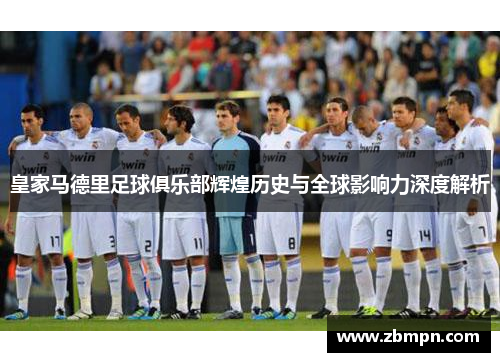 皇家马德里足球俱乐部辉煌历史与全球影响力深度解析