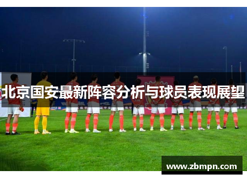 北京国安最新阵容分析与球员表现展望