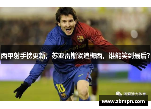 西甲射手榜更新，苏亚雷斯紧追梅西，谁能笑到最后？