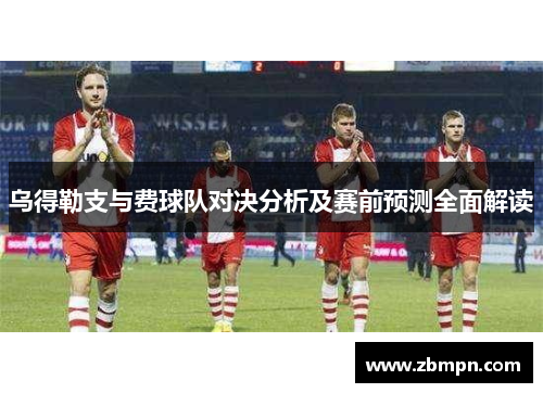 乌得勒支与费球队对决分析及赛前预测全面解读