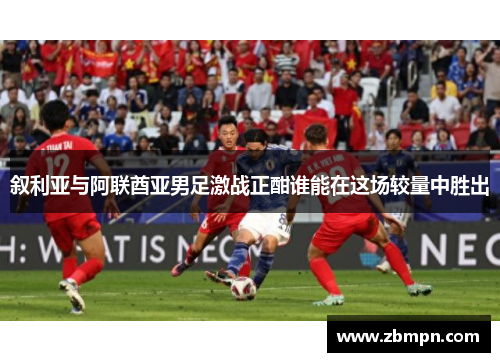 叙利亚与阿联酋亚男足激战正酣谁能在这场较量中胜出