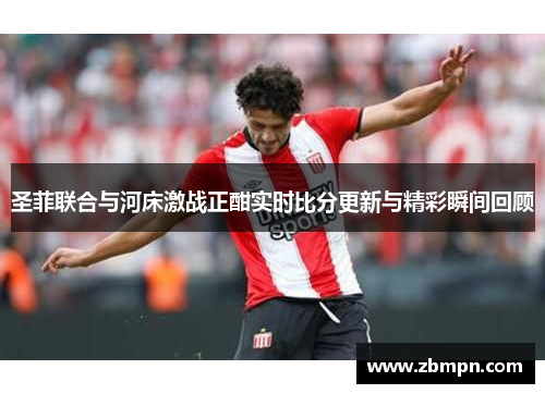圣菲联合与河床激战正酣实时比分更新与精彩瞬间回顾