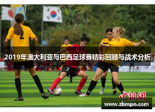 2019年澳大利亚与巴西足球赛精彩回顾与战术分析