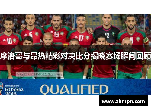 摩洛哥与昂热精彩对决比分揭晓赛场瞬间回顾