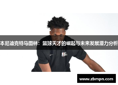 本尼迪克特马图林：篮球天才的崛起与未来发展潜力分析