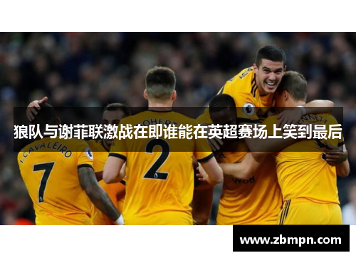 狼队与谢菲联激战在即谁能在英超赛场上笑到最后