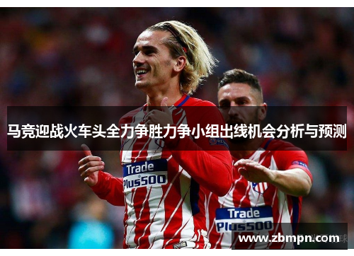 马竞迎战火车头全力争胜力争小组出线机会分析与预测
