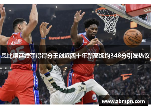 恩比德连续夺得得分王创近四十年新高场均348分引发热议